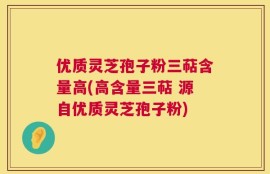 优质灵芝孢子粉三萜含量高(高含量三萜 源自优质灵芝孢子粉)