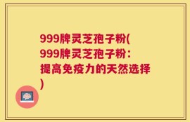 999牌灵芝孢子粉(999牌灵芝孢子粉：提高免疫力的天然选择)