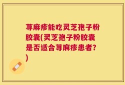 荨麻疹能吃灵芝孢子粉胶囊(灵芝孢子粉胶囊是否适合荨麻疹患者？)