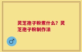 灵芝孢子粉煮什么？灵芝孢子粉制作法