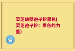 灵芝破壁孢子粉黑色(灵芝孢子粉：黑色的力量)