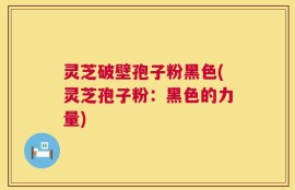 灵芝破壁孢子粉黑色(灵芝孢子粉：黑色的力量)