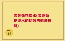 灵芝菊花煲水(灵芝菊花煲水的功效与做法详解)