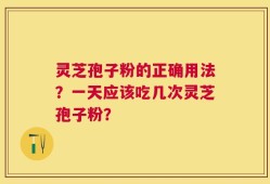 灵芝孢子粉的正确用法？一天应该吃几次灵芝孢子粉？