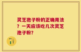 灵芝孢子粉的正确用法？一天应该吃几次灵芝孢子粉？