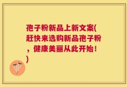 孢子粉新品上新文案(赶快来选购新品孢子粉，健康美丽从此开始！)