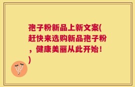 孢子粉新品上新文案(赶快来选购新品孢子粉，健康美丽从此开始！)