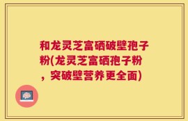 和龙灵芝富硒破壁孢子粉(龙灵芝富硒孢子粉，突破壁营养更全面)