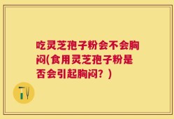 吃灵芝孢子粉会不会胸闷(食用灵芝孢子粉是否会引起胸闷？)
