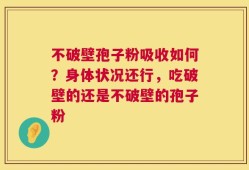 不破壁孢子粉吸收如何？身体状况还行，吃破壁的还是不破壁的孢子粉