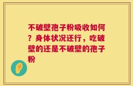不破壁孢子粉吸收如何？身体状况还行，吃破壁的还是不破壁的孢子粉