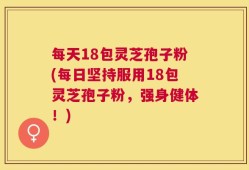 每天18包灵芝孢子粉(每日坚持服用18包灵芝孢子粉，强身健体！)