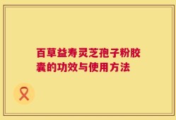 百草益寿灵芝孢子粉胶囊的功效与使用方法