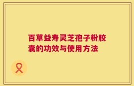 百草益寿灵芝孢子粉胶囊的功效与使用方法