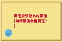 灵芝应该怎么吃最佳 (如何最佳食用灵芝？)