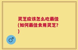 灵芝应该怎么吃最佳 (如何最佳食用灵芝？)