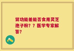 肾功能差能否食用灵芝孢子粉？？医学专家解答？