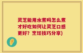 灵芝能用水煮吗怎么煮才好吃如何让灵芝口感更好？烹饪技巧分享)