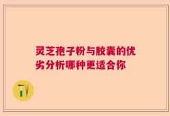 灵芝孢子粉与胶囊的优劣分析哪种更适合你