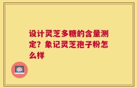 设计灵芝多糖的含量测定？象记灵芝孢子粉怎么样