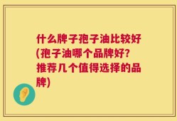 什么牌子孢子油比较好(孢子油哪个品牌好？推荐几个值得选择的品牌)