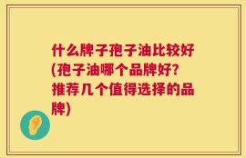 什么牌子孢子油比较好(孢子油哪个品牌好？推荐几个值得选择的品牌)
