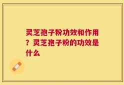 灵芝孢子粉功效和作用？灵芝孢子粉的功效是什么