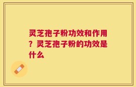 灵芝孢子粉功效和作用？灵芝孢子粉的功效是什么