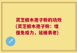 灵芝椴木孢子粉的功效(灵芝椴木孢子粉：增强免疫力，延缓衰老)