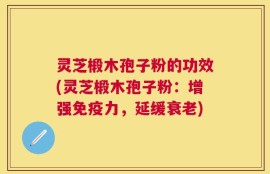 灵芝椴木孢子粉的功效(灵芝椴木孢子粉：增强免疫力，延缓衰老)