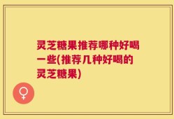 灵芝糖果推荐哪种好喝一些(推荐几种好喝的灵芝糖果)