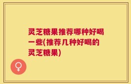灵芝糖果推荐哪种好喝一些(推荐几种好喝的灵芝糖果)