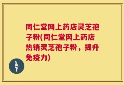 同仁堂网上药店灵芝孢子粉(同仁堂网上药店热销灵芝孢子粉，提升免疫力)