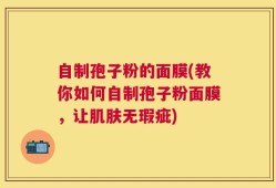 自制孢子粉的面膜(教你如何自制孢子粉面膜，让肌肤无瑕疵)