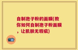 自制孢子粉的面膜(教你如何自制孢子粉面膜，让肌肤无瑕疵)