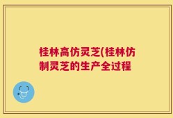 桂林高仿灵芝(桂林仿制灵芝的生产全过程