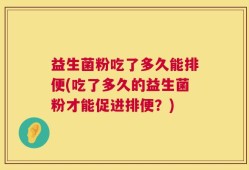 益生菌粉吃了多久能排便(吃了多久的益生菌粉才能促进排便？)