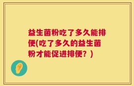 益生菌粉吃了多久能排便(吃了多久的益生菌粉才能促进排便？)
