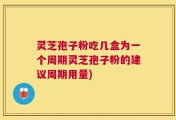 灵芝孢子粉吃几盒为一个周期灵芝孢子粉的建议周期用量)