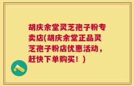 胡庆余堂灵芝孢子粉专卖店(胡庆余堂正品灵芝孢子粉店优惠活动，赶快下单购买！)