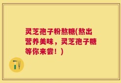 灵芝孢子粉熬糖(熬出营养美味，灵芝孢子糖等你来尝！)