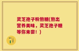 灵芝孢子粉熬糖(熬出营养美味，灵芝孢子糖等你来尝！)
