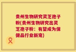 贵州生物研究灵芝孢子粉(贵州生物研究出灵芝孢子粉：有望成为保健品行业新宠)