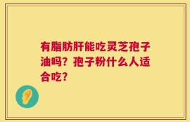 有脂肪肝能吃灵芝孢子油吗？孢子粉什么人适合吃？