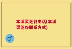 本溪灵芝谷电话(本溪灵芝谷联系方式)