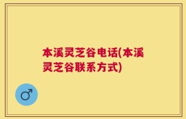 本溪灵芝谷电话(本溪灵芝谷联系方式)