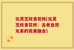 元灵芝纹青花杯(元灵芝纹青花杯：古老自然元素的完美融合)