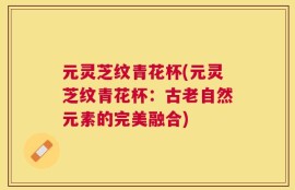 元灵芝纹青花杯(元灵芝纹青花杯：古老自然元素的完美融合)