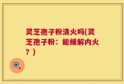 灵芝孢子粉清火吗(灵芝孢子粉：能缓解内火？)