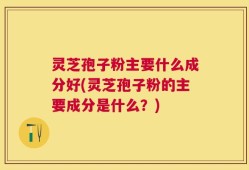 灵芝孢子粉主要什么成分好(灵芝孢子粉的主要成分是什么？)